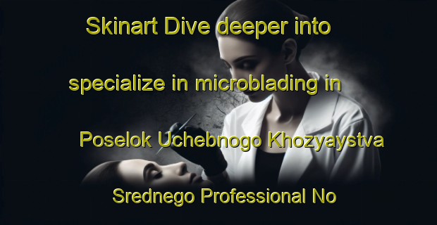 Skinart Dive deeper into specialize in microblading in Poselok Uchebnogo Khozyaystva Srednego Professional No Tekhnicheskoye Uchilishche Nomer Odin | MicrobladingTraining | MicrobladingClasses | SkinartTraining-Russian Federation